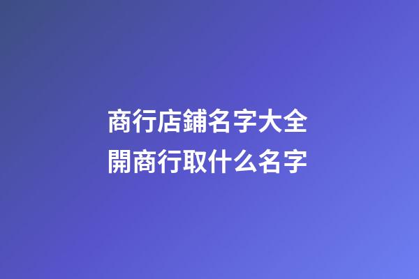商行店鋪名字大全 開商行取什么名字-第1張-店鋪起名-玄機派